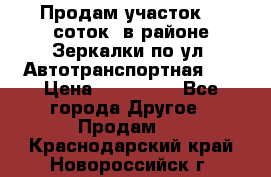Продам участок 10 соток .в районе Зеркалки по ул. Автотранспортная 91 › Цена ­ 450 000 - Все города Другое » Продам   . Краснодарский край,Новороссийск г.